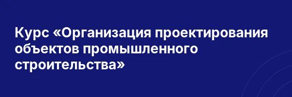 Курс «Организация проектирования объектов промышленного строительства»