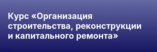 Курс «Организация строительства, реконструкции и капитального ремонта»