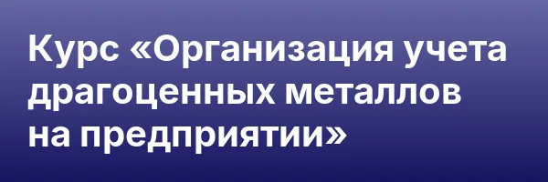 Курс «Организация учета драгоценных металлов на предприятии»