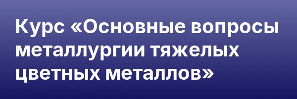Курс «Основные вопросы металлургии тяжелых цветных металлов»