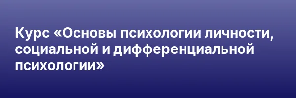 Курс «Основы психологии личности, социальной и дифференциальной психологии»