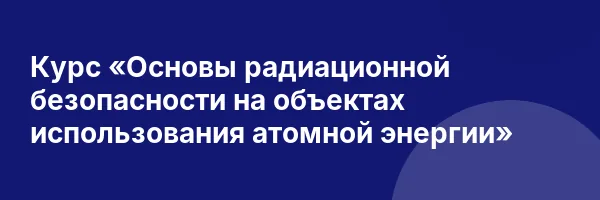 Курс «Основы радиационной безопасности на объектах использования атомной энергии»