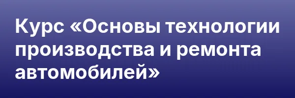 Курс «Основы технологии производства и ремонта автомобилей»