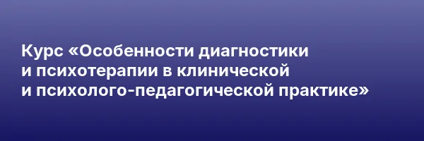 Курс «Особенности диагностики и психотерапии в клинической и психолого-педагогической практике»