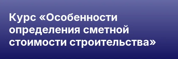 Курс «Особенности определения сметной стоимости строительства»