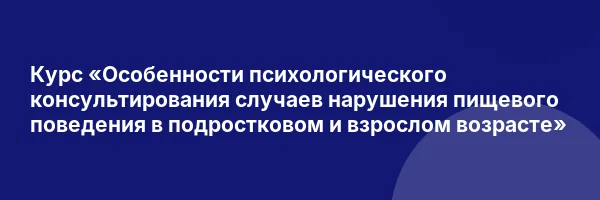 Курс «Особенности психологического консультирования случаев нарушения пищевого поведения в подростковом и взрослом возрасте»