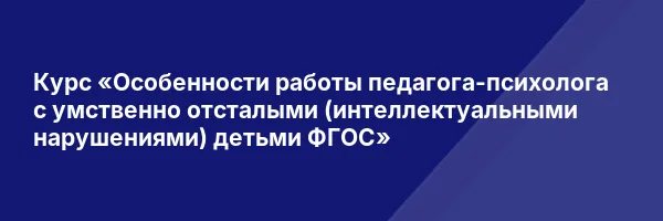Курс «Особенности работы педагога-психолога с умственно отсталыми (интеллектуальными нарушениями) детьми ФГОС»