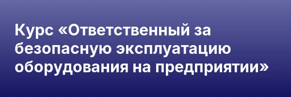 Курс «Ответственный за безопасную эксплуатацию оборудования на предприятии»