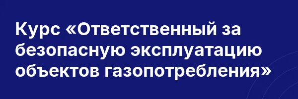 Курс «Ответственный за безопасную эксплуатацию объектов газопотребления»