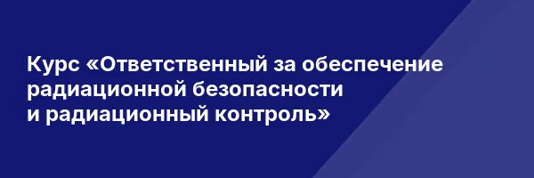Курс «Ответственный за обеспечение радиационной безопасности и радиационный контроль»
