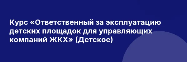 Курс «Ответственный за эксплуатацию детских площадок для управляющих компаний ЖКХ» (Детское)