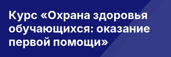 Курс «Охрана здоровья обучающихся: оказание первой помощи»