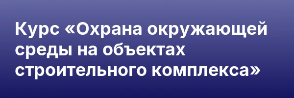 Курс «Охрана окружающей среды на объектах строительного комплекса»
