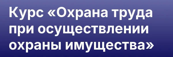 Курс «Охрана труда при осуществлении охраны имущества»
