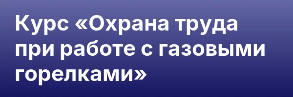 Курс «Охрана труда при работе с газовыми горелками»