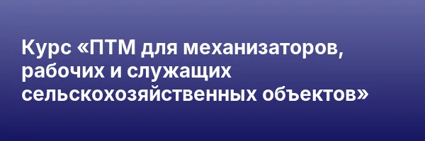 Курс «ПТМ для механизаторов, рабочих и служащих сельскохозяйственных объектов»