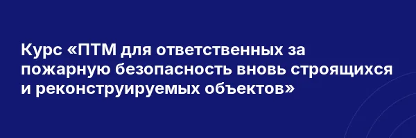 Курс «ПТМ для ответственных за пожарную безопасность вновь строящихся и реконструируемых объектов»
