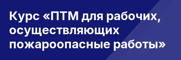 Курс «ПТМ для рабочих, осуществляющих пожароопасные работы»