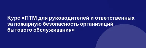 Курс «ПТМ для руководителей и ответственных за пожарную безопасность организаций бытового обслуживания»