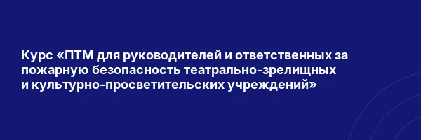 Курс «ПТМ для руководителей и ответственных за пожарную безопасность театрально-зрелищных и культурно-просветительских учреждений»