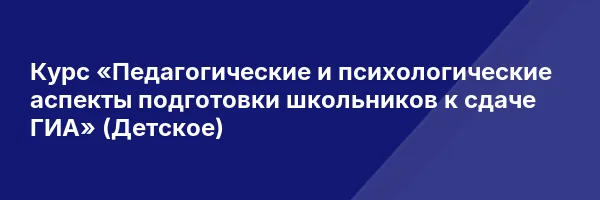 Курс «Педагогические и психологические аспекты подготовки школьников к сдаче ГИА» (Детское)