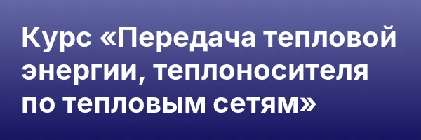 Курс «Передача тепловой энергии, теплоносителя по тепловым сетям»