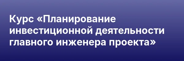 Курс «Планирование инвестиционной деятельности главного инженера проекта»