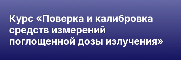 Курс «Поверка и калибровка средств измерений поглощенной дозы излучения»