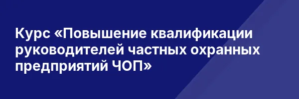 Курс «Повышение квалификации руководителей частных охранных предприятий ЧОП»