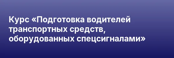 Курс «Подготовка водителей транспортных средств, оборудованных спецсигналами»