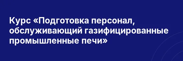 Курс «Подготовка персонал, обслуживающий газифицированные промышленные печи»