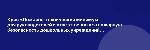 Курс «Пожарно-технический минимум для руководителей и ответственных за пожарную безопасность дошкольных учреждений и общеобразовательных школ»