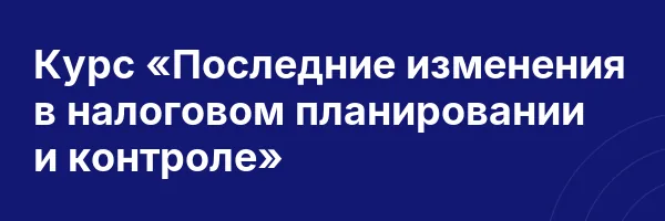 Курс «Последние изменения в налоговом планировании и контроле»