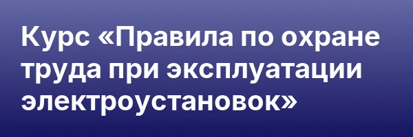 Курс «Правила по охране труда при эксплуатации электроустановок»
