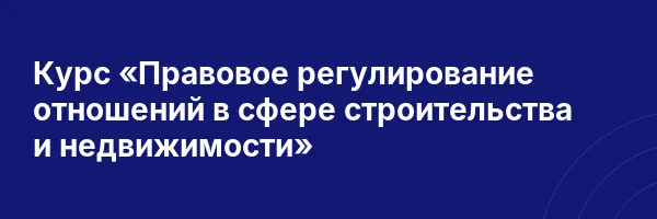 Курс «Правовое регулирование отношений в сфере строительства и недвижимости»
