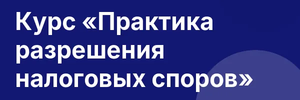 Курс «Практика разрешения налоговых споров»