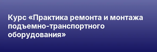 Курс «Практика ремонта и монтажа подъемно-транспортного оборудования»