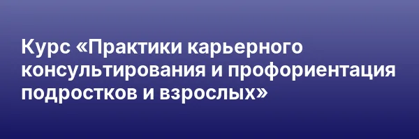 Курс «Практики карьерного консультирования и профориентация подростков и взрослых»