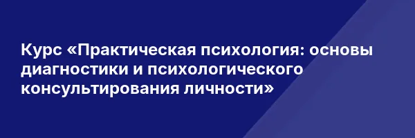 Курс «Практическая психология: основы диагностики и психологического консультирования личности»