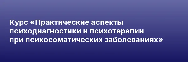 Курс «Практические аспекты психодиагностики и психотерапии при психосоматических заболеваниях»