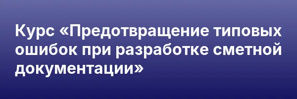 Курс «Предотвращение типовых ошибок при разработке сметной документации»
