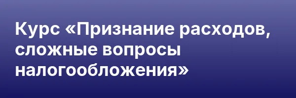 Курс «Признание расходов, сложные вопросы налогообложения»