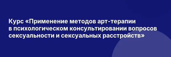 Курс «Применение методов арт-терапии в психологическом консультировании вопросов сексуальности и сексуальных расстройств»