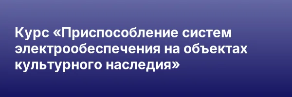 Курс «Приспособление систем электрообеспечения на объектах культурного наследия»