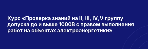 Курс «Проверка знаний на II, III, IV,V группу допуска до и выше 1000В с правом выполнения работ на объектах электроэнергетики»