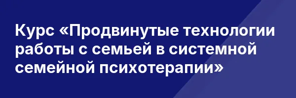 Курс «Продвинутые технологии работы с семьей в системной семейной психотерапии»