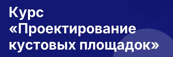 Курс «Проектирование кустовых площадок»