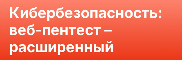 Кибербезопасность: веб-пентест – расширенный