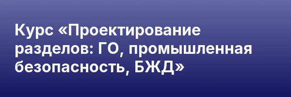 Курс «Проектирование разделов: ГО, промышленная безопасность, БЖД»