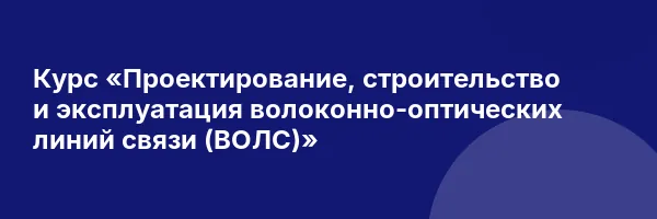 Курс «Проектирование, строительство и эксплуатация волоконно-оптических линий связи (ВОЛС)»